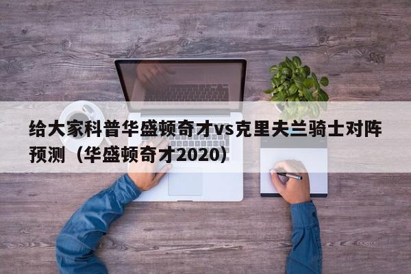 给大家科普华盛顿奇才vs克里夫兰骑士对阵预测（华盛顿奇才2020）