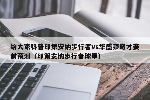 给大家科普印第安纳步行者vs华盛顿奇才赛前预测（印第安纳步行者球星）