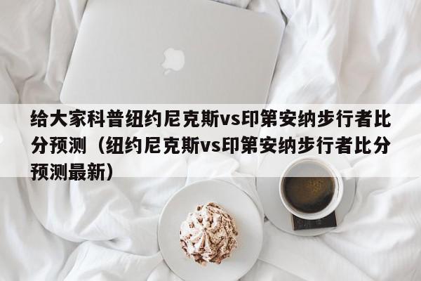 给大家科普纽约尼克斯vs印第安纳步行者比分预测（纽约尼克斯vs印第安纳步行者比分预测最新）