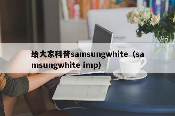 给大家科普samsungwhite（samsungwhite imp）