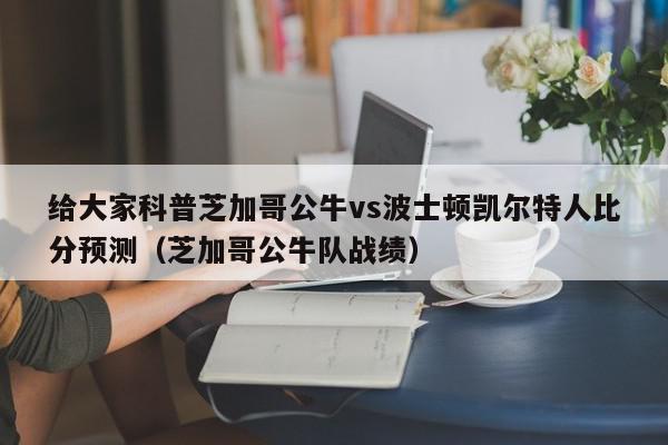 给大家科普芝加哥公牛vs波士顿凯尔特人比分预测（芝加哥公牛队战绩）