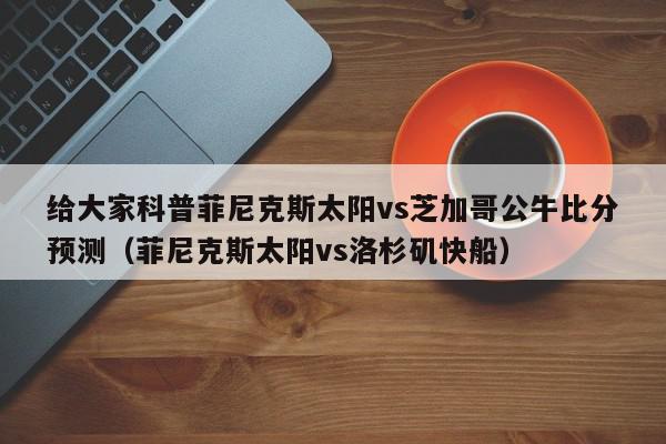 给大家科普菲尼克斯太阳vs芝加哥公牛比分预测（菲尼克斯太阳vs洛杉矶快船）