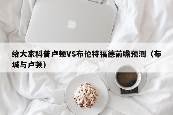 给大家科普卢顿VS布伦特福德前瞻预测（布城与卢顿）