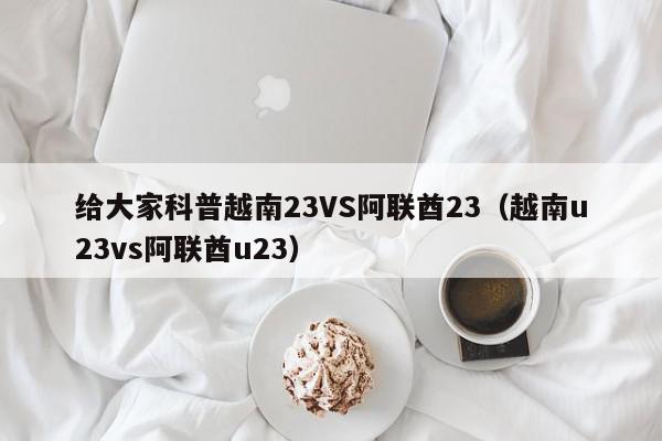 给大家科普越南23VS阿联酋23（越南u23vs阿联酋u23）