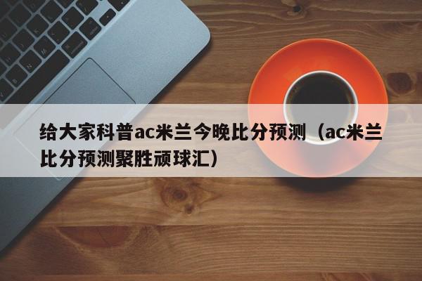 给大家科普ac米兰今晚比分预测（ac米兰比分预测聚胜顽球汇）