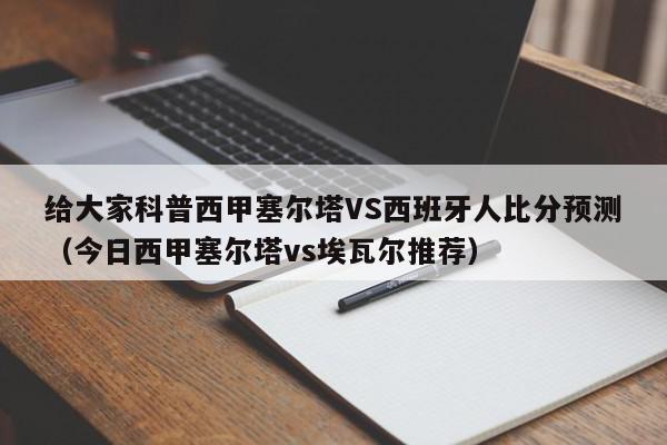 给大家科普西甲塞尔塔VS西班牙人比分预测（今日西甲塞尔塔vs埃瓦尔推荐）