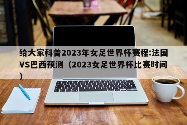 给大家科普2023年女足世界杯赛程:法国VS巴西预测（2023女足世界杯比赛时间）