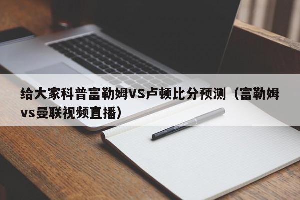 给大家科普富勒姆VS卢顿比分预测（富勒姆vs曼联视频直播）