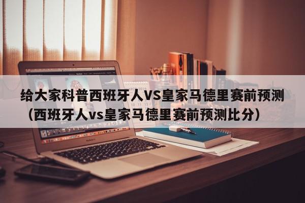 给大家科普西班牙人VS皇家马德里赛前预测（西班牙人vs皇家马德里赛前预测比分）