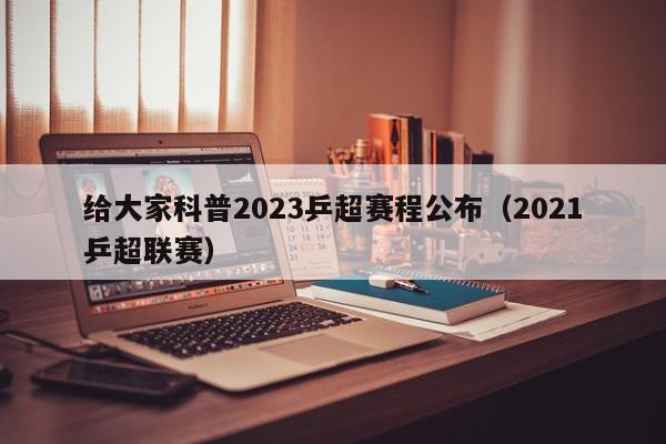 给大家科普2023乒超赛程公布（2021乒超联赛）