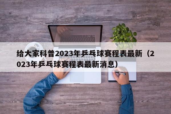 给大家科普2023年乒乓球赛程表最新（2023年乒乓球赛程表最新消息）