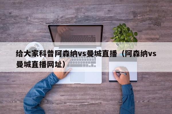 给大家科普阿森纳vs曼城直播（阿森纳vs曼城直播网址）