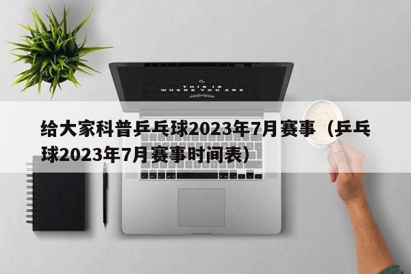 给大家科普乒乓球2023年7月赛事（乒乓球2023年7月赛事时间表）