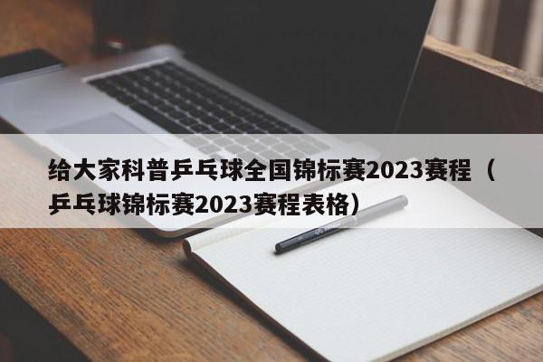 给大家科普乒乓球全国锦标赛2023赛程（乒乓球锦标赛2023赛程表格）