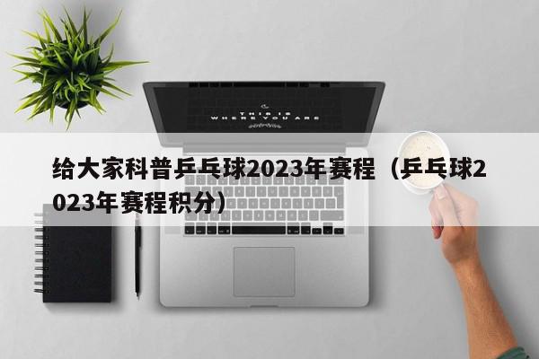 给大家科普乒乓球2023年赛程（乒乓球2023年赛程积分）