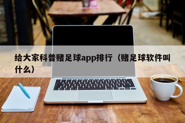 给大家科普赌足球app排行（赌足球软件叫什么）