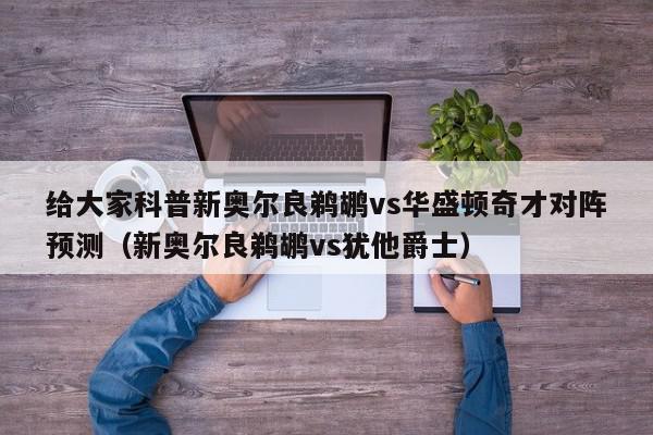 给大家科普新奥尔良鹈鹕vs华盛顿奇才对阵预测（新奥尔良鹈鹕vs犹他爵士）