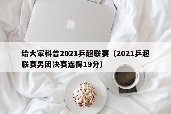 给大家科普2021乒超联赛（2021乒超联赛男团决赛连得19分）