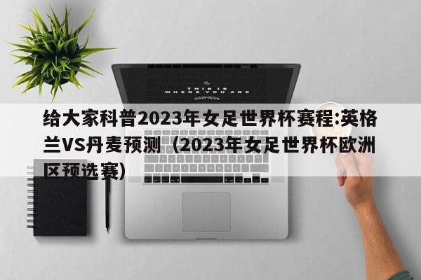 给大家科普2023年女足世界杯赛程:英格兰VS丹麦预测（2023年女足世界杯欧洲区预选赛）