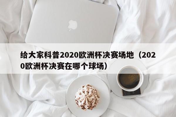 给大家科普2020欧洲杯决赛场地（2020欧洲杯决赛在哪个球场）