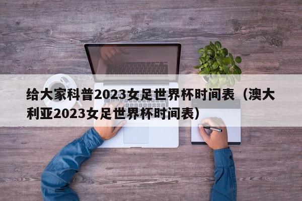 给大家科普2023女足世界杯时间表（澳大利亚2023女足世界杯时间表）