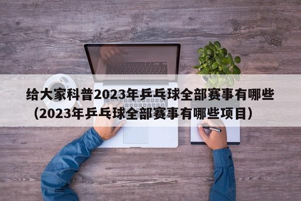 给大家科普2023年乒乓球全部赛事有哪些（2023年乒乓球全部赛事有哪些项目）