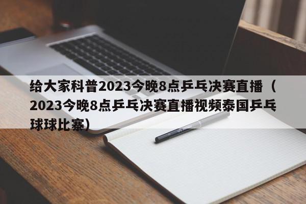 给大家科普2023今晚8点乒乓决赛直播（2023今晚8点乒乓决赛直播视频泰国乒乓球球比寨）