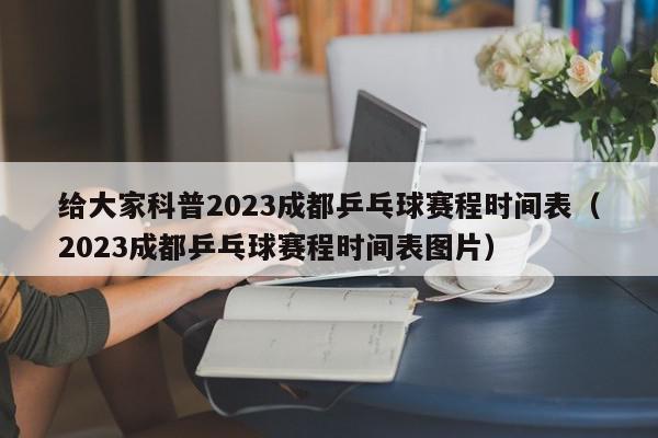 给大家科普2023成都乒乓球赛程时间表（2023成都乒乓球赛程时间表图片）