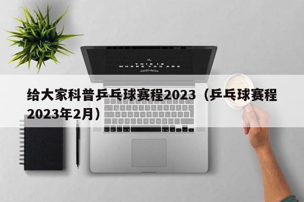 给大家科普乒乓球赛程2023（乒乓球赛程2023年2月）