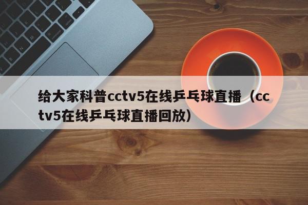 给大家科普cctv5在线乒乓球直播（cctv5在线乒乓球直播回放）