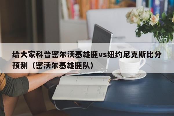 给大家科普密尔沃基雄鹿vs纽约尼克斯比分预测（密沃尔基雄鹿队）