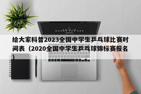 给大家科普2023全国中学生乒乓球比赛时间表（2020全国中学生乒乓球锦标赛报名）