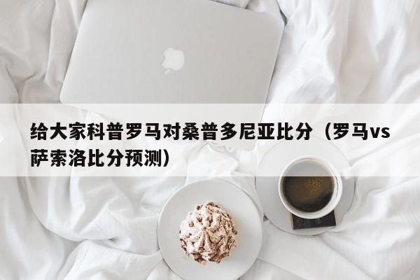 给大家科普罗马对桑普多尼亚比分（罗马vs萨索洛比分预测）