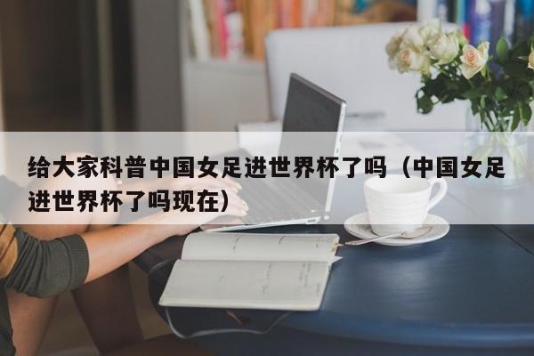 给大家科普中国女足进世界杯了吗（中国女足进世界杯了吗现在）