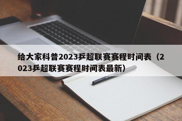 给大家科普2023乒超联赛赛程时间表（2023乒超联赛赛程时间表最新）