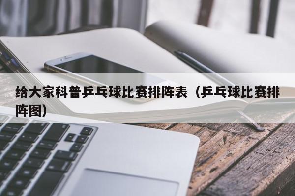 给大家科普乒乓球比赛排阵表（乒乓球比赛排阵图）