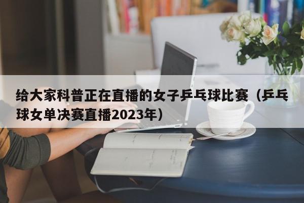 给大家科普正在直播的女子乒乓球比赛（乒乓球女单决赛直播2023年）