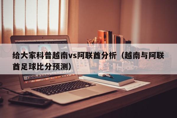 给大家科普越南vs阿联酋分析（越南与阿联酋足球比分预测）