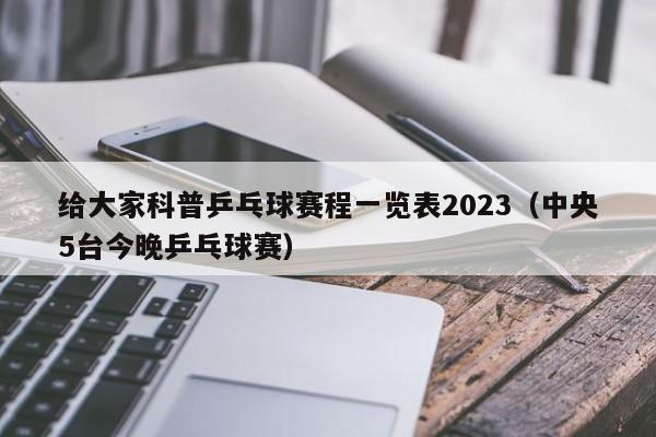 给大家科普乒乓球赛程一览表2023（中央5台今晚乒乓球赛）