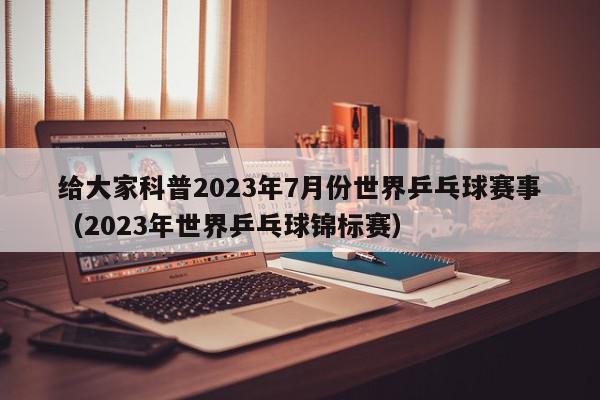 给大家科普2023年7月份世界乒乓球赛事（2023年世界乒乓球锦标赛）