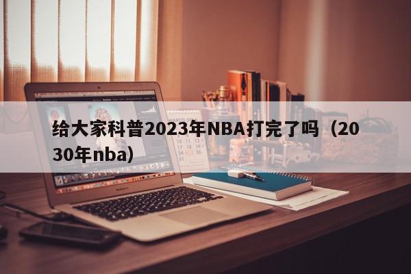 给大家科普2023年NBA打完了吗（2030年nba）