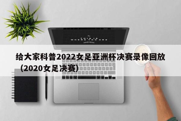 给大家科普2022女足亚洲杯决赛录像回放（2020女足决赛）