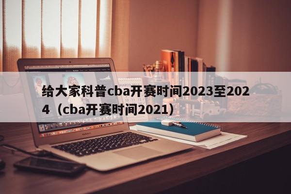 给大家科普cba开赛时间2023至2024（cba开赛时间2021）