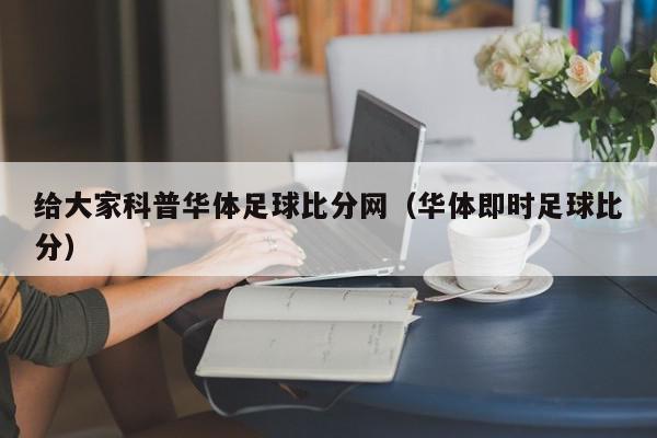 给大家科普华体足球比分网（华体即时足球比分）