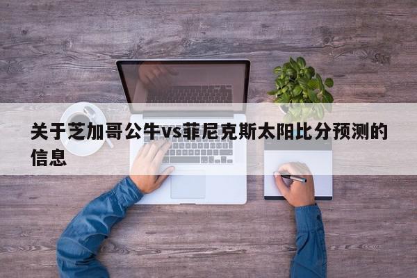 关于芝加哥公牛vs菲尼克斯太阳比分预测的信息