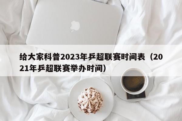 给大家科普2023年乒超联赛时间表（2021年乒超联赛举办时间）