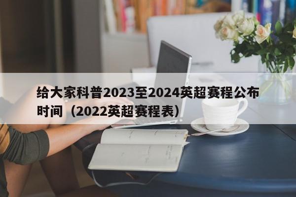 给大家科普2023至2024英超赛程公布时间（2022英超赛程表）