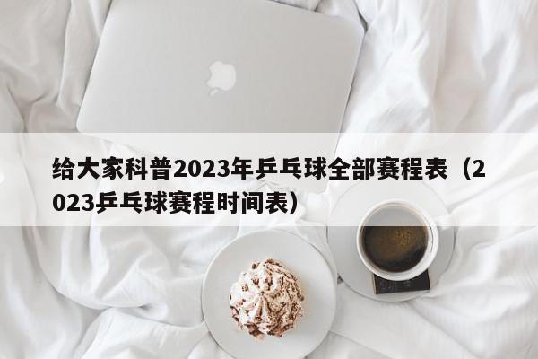 给大家科普2023年乒乓球全部赛程表（2023乒乓球赛程时间表）