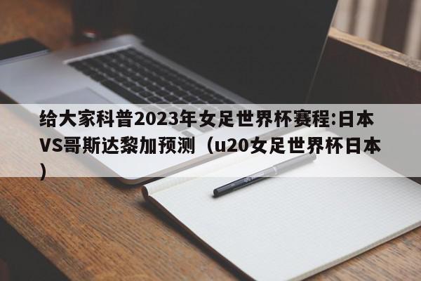 给大家科普2023年女足世界杯赛程:日本VS哥斯达黎加预测（u20女足世界杯日本）