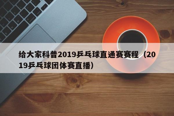 给大家科普2019乒乓球直通赛赛程（2019乒乓球团体赛直播）